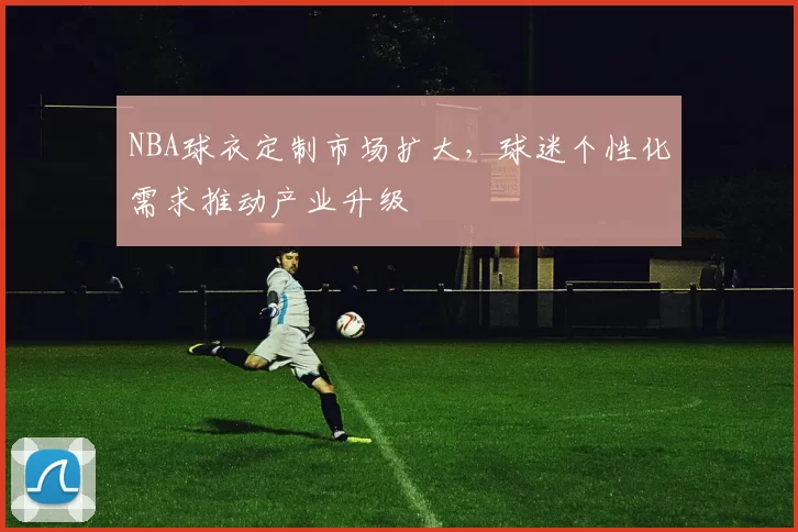NBA球衣定制市场扩大,球迷个性化需求推动产业升级