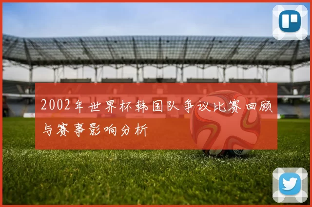 2002年世界杯韩国队争议比赛回顾与赛事影响分析