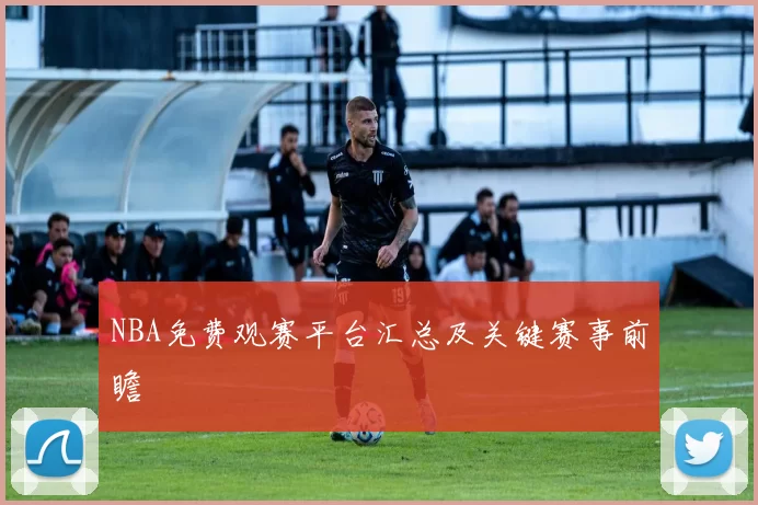 NBA免费观赛平台汇总及关键赛事前瞻