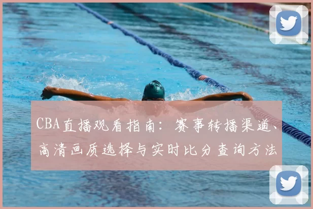 CBA直播观看指南:赛事转播渠道、高清画质选择与实时比分查询方法