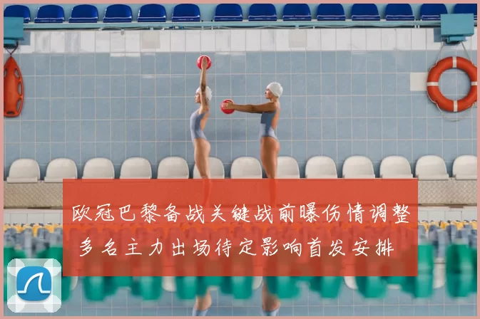 欧冠巴黎备战关键战前曝伤情调整 多名主力出场待定影响首发安排