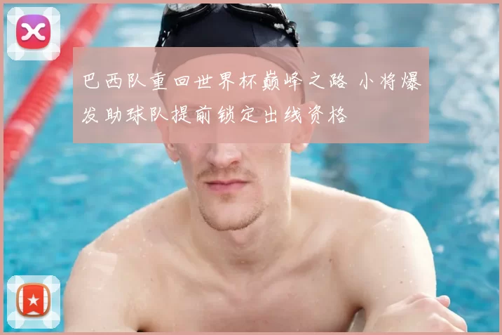 巴西队重回世界杯巅峰之路 小将爆发助球队提前锁定出线资格