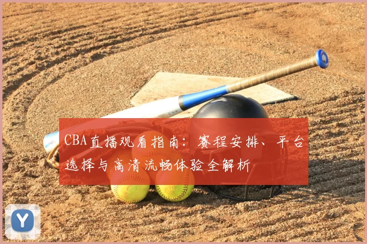 CBA直播观看指南：赛程安排、平台选择与高清流畅体验全解析