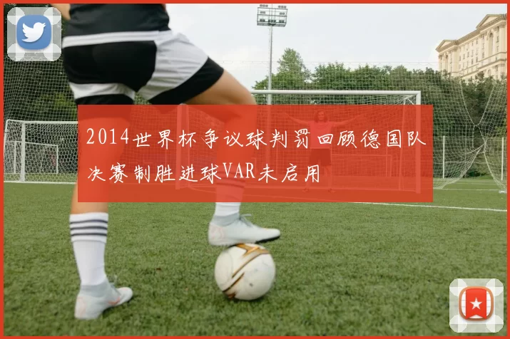 2014世界杯争议球判罚回顾德国队决赛制胜进球VAR未启用