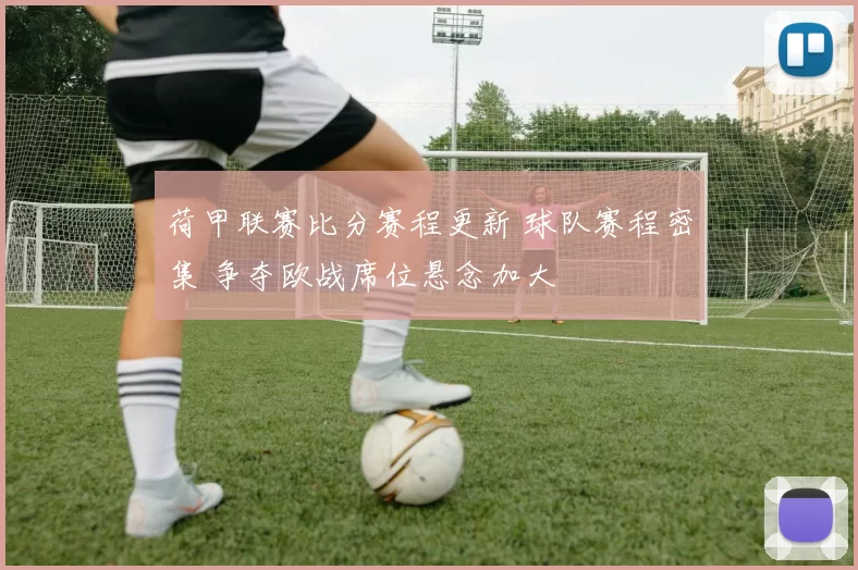荷甲联赛比分赛程更新 球队赛程密集 争夺欧战席位悬念加大