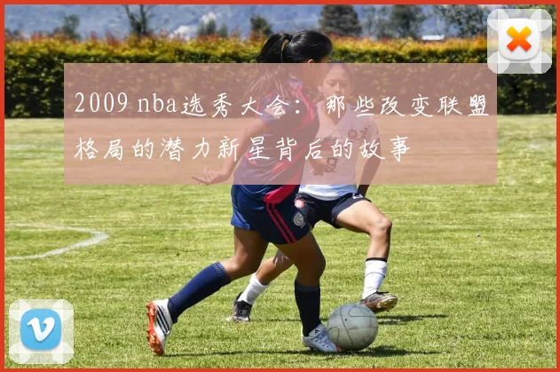 2009 nba选秀大会:那些改变联盟格局的潜力新星背后的故事