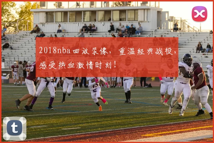 2018nba回放录像,重温经典战役,感受热血激情时刻!
