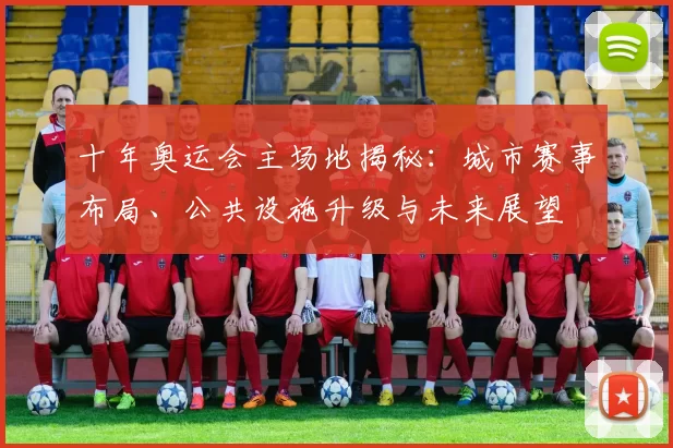 十年奥运会主场地揭秘：城市赛事布局、公共设施升级与未来展望