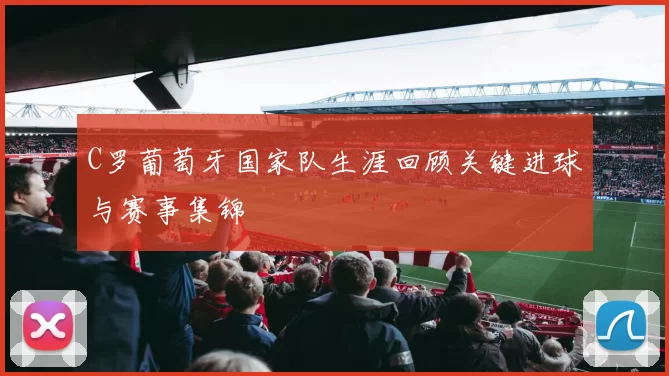 C罗葡萄牙国家队生涯回顾关键进球与赛事集锦