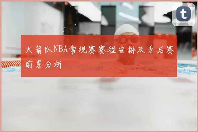 火箭队NBA常规赛赛程安排及季后赛前景分析