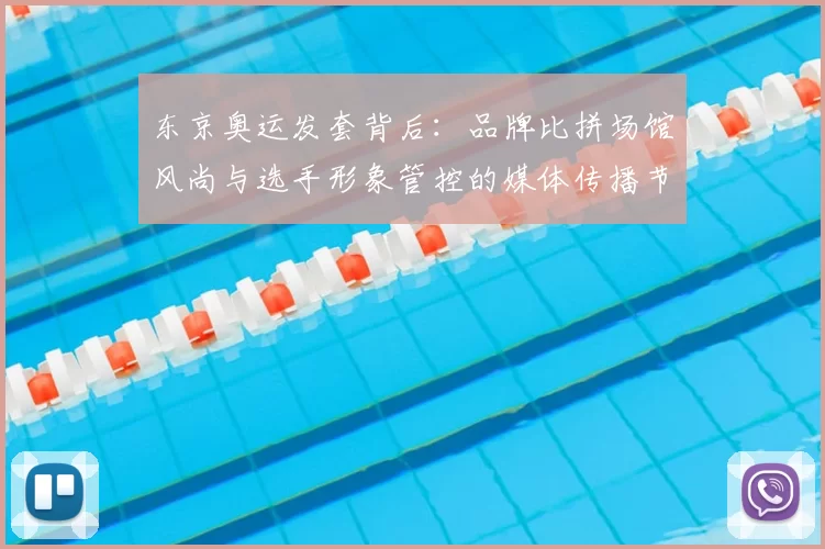 东京奥运发套背后:品牌比拼场馆风尚与选手形象管控的媒体传播节奏