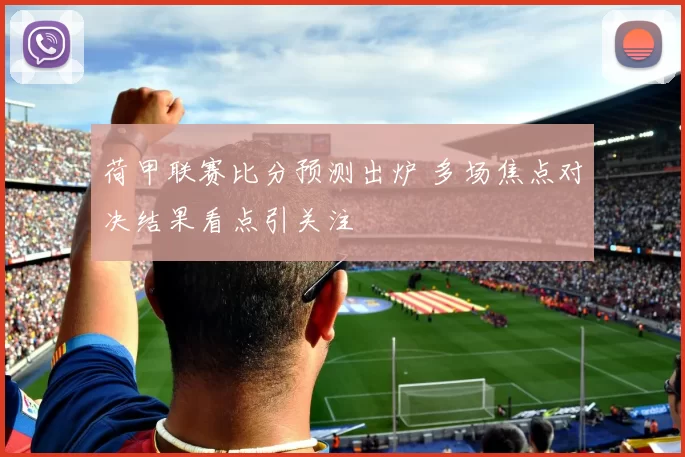 荷甲联赛比分预测出炉 多场焦点对决结果看点引关注