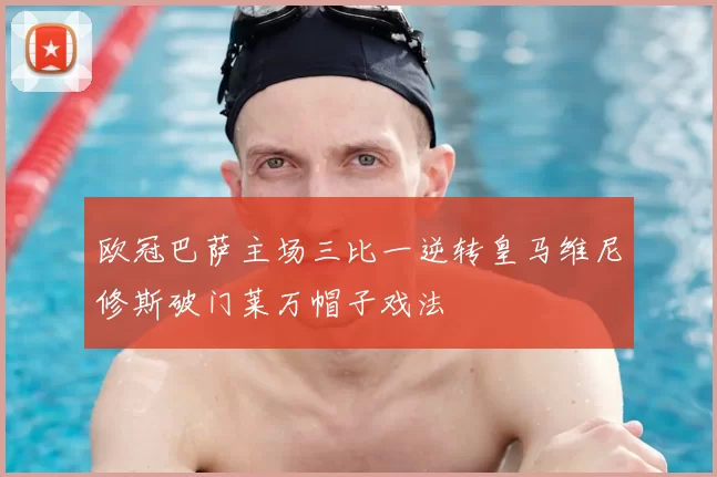 欧冠巴萨主场三比一逆转皇马维尼修斯破门莱万帽子戏法