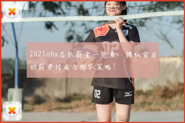 2021nba各队薪金一览表,揭秘背后的薪资格局与球队策略!