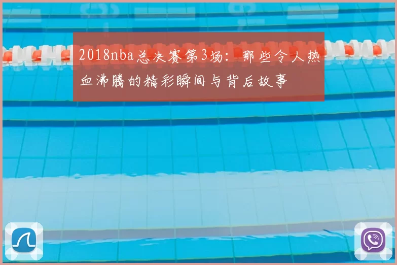 2018nba总决赛第3场：那些令人热血沸腾的精彩瞬间与背后故事