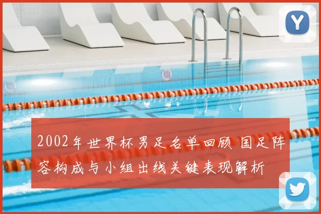2002年世界杯男足名单回顾 国足阵容构成与小组出线关键表现解析