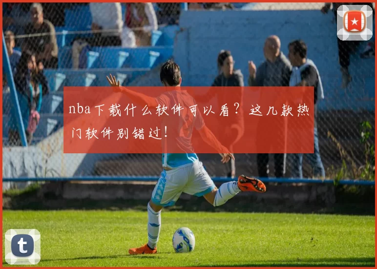 nba下载什么软件可以看？这几款热门软件别错过！