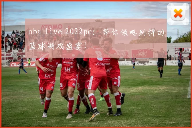 nba live 2022pc：带你领略别样的篮球游戏盛宴！