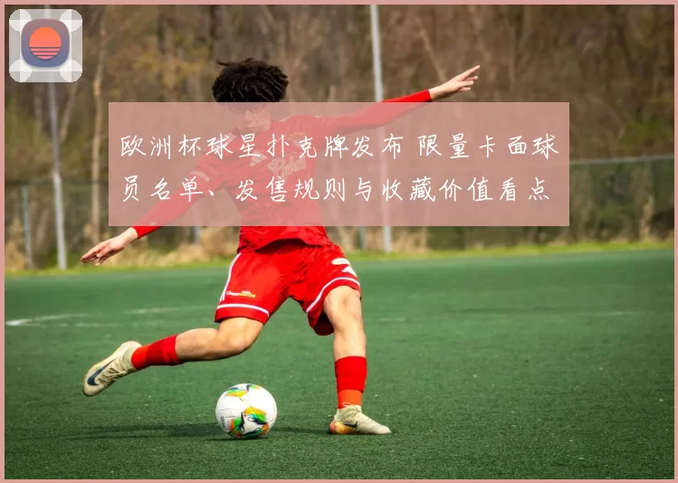 欧洲杯球星扑克牌发布 限量卡面球员名单、发售规则与收藏价值看点
