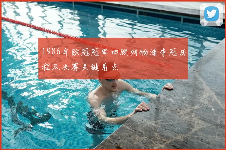 1986年欧冠冠军回顾利物浦夺冠历程及决赛关键看点