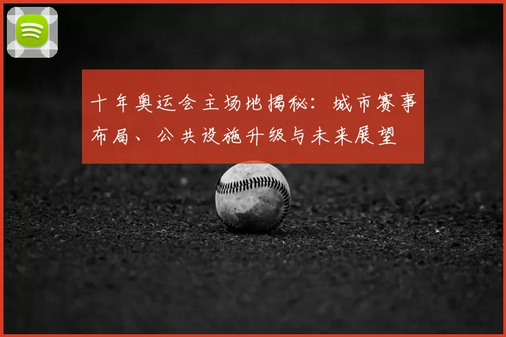 十年奥运会主场地揭秘：城市赛事布局、公共设施升级与未来展望