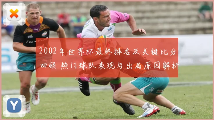 2002年世界杯最终排名及关键比分回顾 热门球队表现与出局原因解析