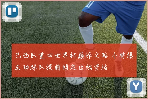 巴西队重回世界杯巅峰之路 小将爆发助球队提前锁定出线资格