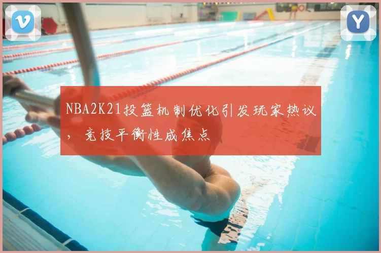NBA2K21投篮机制优化引发玩家热议,竞技平衡性成焦点