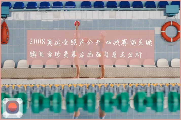 2008奥运会照片公开 回顾赛场关键瞬间含珍贵幕后画面与看点分析