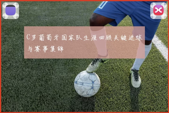 C罗葡萄牙国家队生涯回顾关键进球与赛事集锦