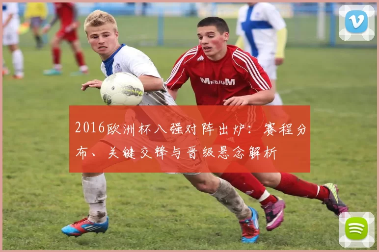 2016欧洲杯八强对阵出炉:赛程分布、关键交锋与晋级悬念解析