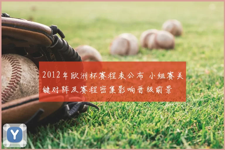 2012年欧洲杯赛程表公布 小组赛关键对阵及赛程密集影响晋级前景