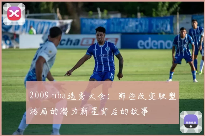 2009 nba选秀大会:那些改变联盟格局的潜力新星背后的故事