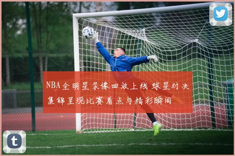 NBA全明星录像回放上线 球星对决集锦呈现比赛看点与精彩瞬间