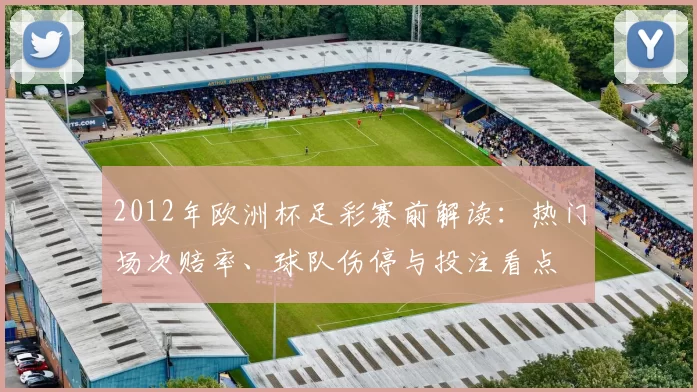 2012年欧洲杯足彩赛前解读:热门场次赔率、球队伤停与投注看点