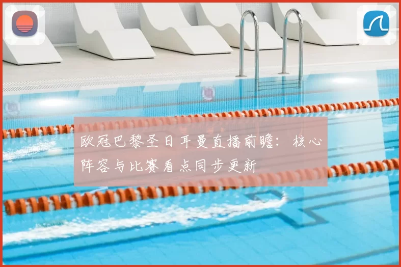 欧冠巴黎圣日耳曼直播前瞻：核心阵容与比赛看点同步更新