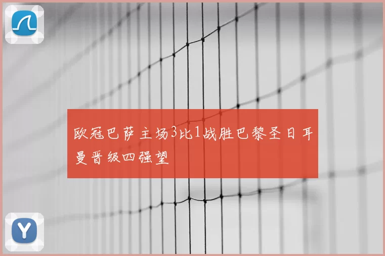 欧冠巴萨主场3比1战胜巴黎圣日耳曼晋级四强望