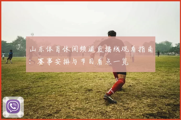 山东体育休闲频道直播线观看指南：赛事安排与节目看点一览