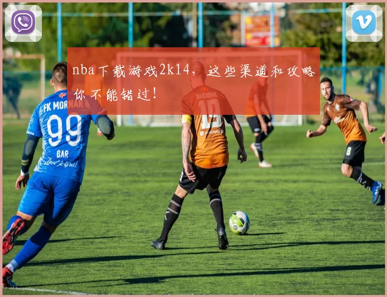 nba下载游戏2k14,这些渠道和攻略你不能错过!
